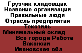 Грузчик-кладовщик › Название организации ­ Правильные люди › Отрасль предприятия ­ Текстиль › Минимальный оклад ­ 26 000 - Все города Работа » Вакансии   . Ивановская обл.